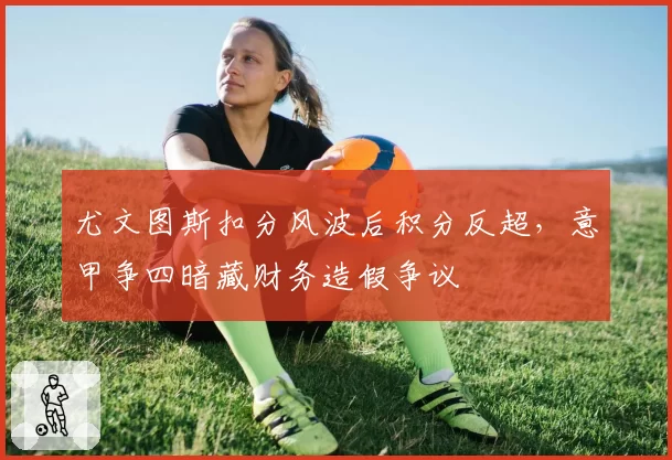 尤文图斯扣分风波后积分反超,意甲争四暗藏财务造假争议