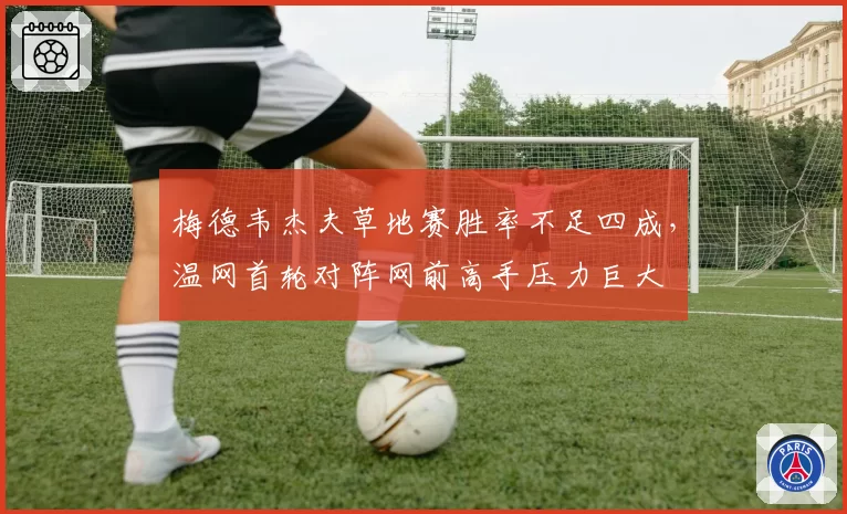 梅德韦杰夫草地赛胜率不足四成，温网首轮对阵网前高手压力巨大
